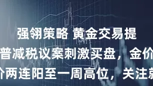 强翎策略 黄金交易提醒：特朗普减税议案刺激买盘，金价两连阳至一周高位，关注就业数据表现