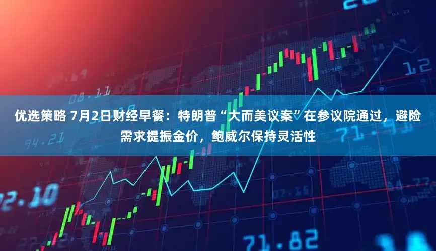 优选策略 7月2日财经早餐：特朗普“大而美议案”在参议院通过，避险需求提振金价，鲍威尔保持灵活性