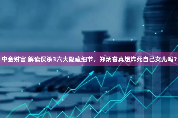 中金财富 解读误杀3六大隐藏细节，郑炳睿真想炸死自己女儿吗？