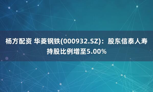 杨方配资 华菱钢铁(000932.SZ)：股东信泰人寿持股比例增至5.00%