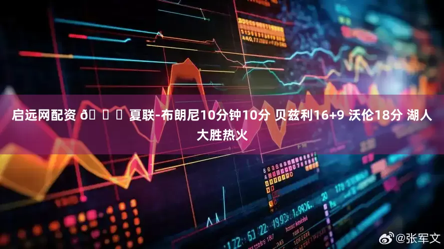 启远网配资 🏀夏联-布朗尼10分钟10分 贝兹利16+9 沃伦18分 湖人大胜热火