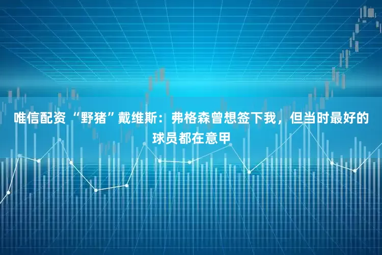 唯信配资 “野猪”戴维斯：弗格森曾想签下我，但当时最好的球员都在意甲