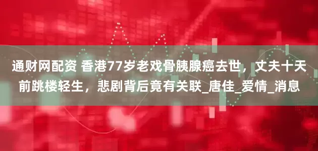通财网配资 香港77岁老戏骨胰腺癌去世，丈夫十天前跳楼轻生，悲剧背后竟有关联_唐佳_爱情_消息