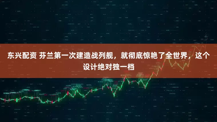 东兴配资 芬兰第一次建造战列舰，就彻底惊艳了全世界，这个设计绝对独一档