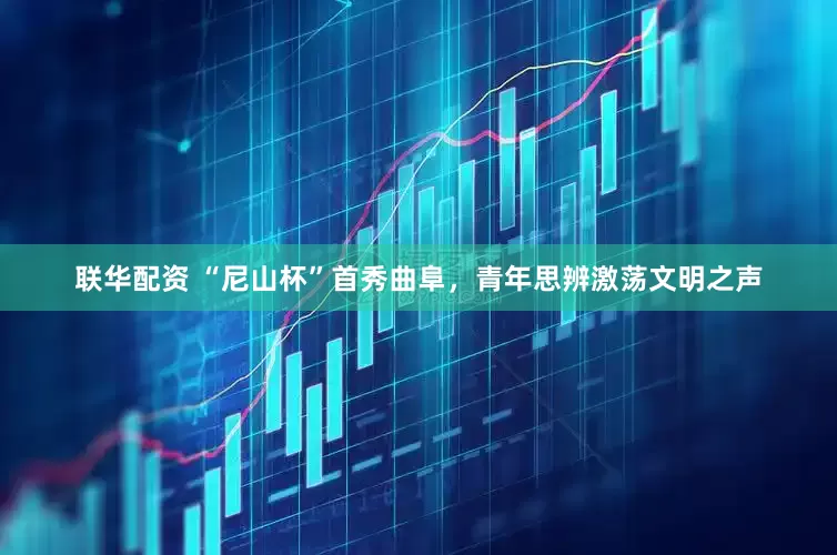 联华配资 “尼山杯”首秀曲阜，青年思辨激荡文明之声
