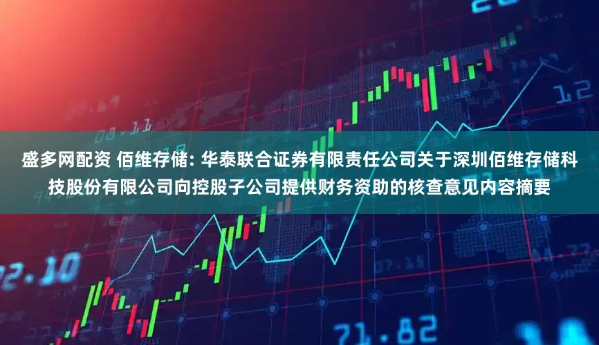 盛多网配资 佰维存储: 华泰联合证券有限责任公司关于深圳佰维存储科技股份有限公司向控股子公司提供财务资助的核查意见内容摘要