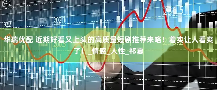 华瑞优配 近期好看又上头的高质量短剧推荐来咯！着实让人看爽了！_情感_人性_祁夏
