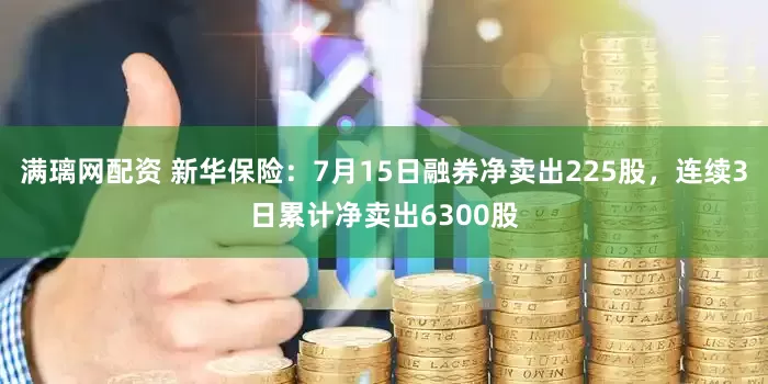 满璃网配资 新华保险：7月15日融券净卖出225股，连续3日累计净卖出6300股