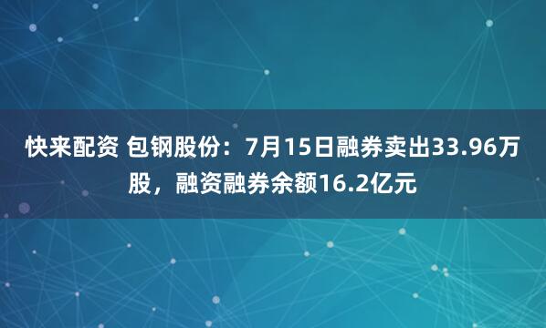 快来配资 包钢股份：7月15日融券卖出33.96万股，融资融券余额16.2亿元