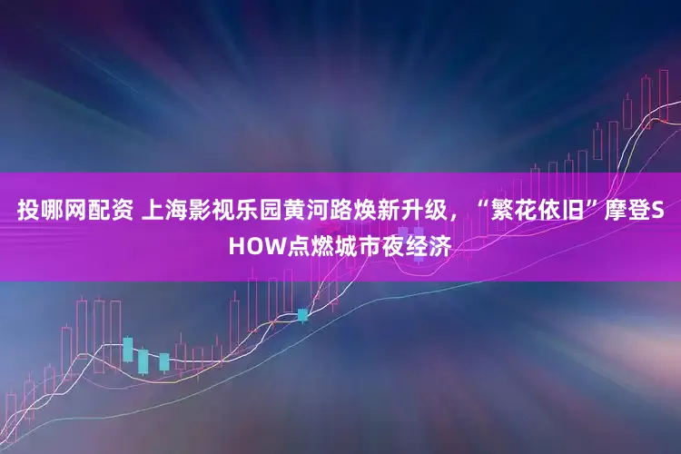 投哪网配资 上海影视乐园黄河路焕新升级，“繁花依旧”摩登SHOW点燃城市夜经济