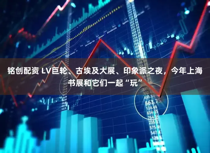 铭创配资 LV巨轮、古埃及大展、印象派之夜，今年上海书展和它们一起“玩”