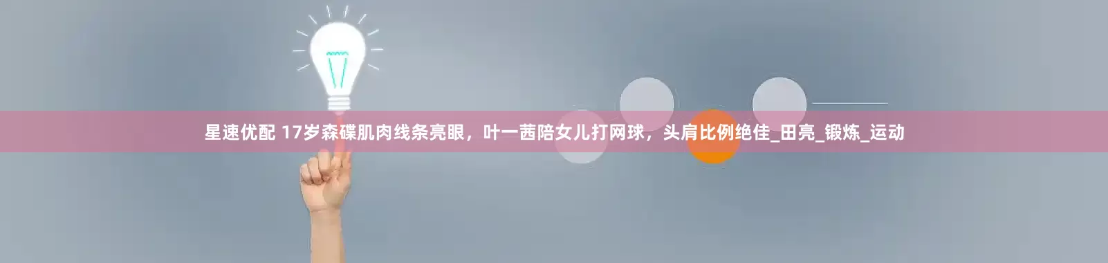 星速优配 17岁森碟肌肉线条亮眼，叶一茜陪女儿打网球，头肩比例绝佳_田亮_锻炼_运动