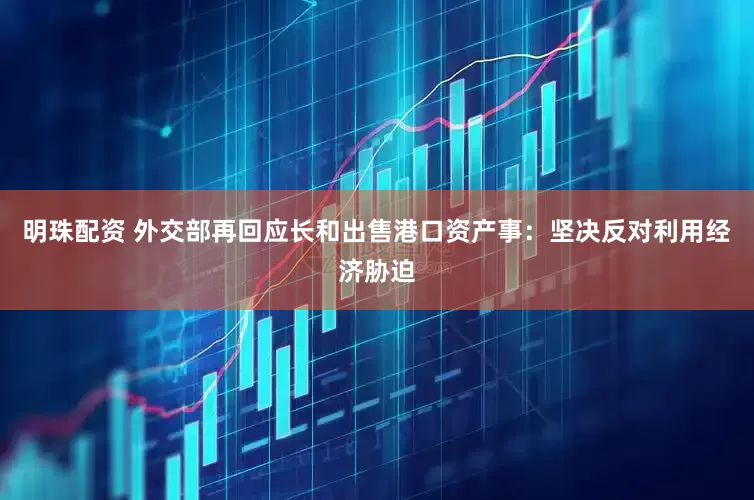 明珠配资 外交部再回应长和出售港口资产事：坚决反对利用经济胁迫