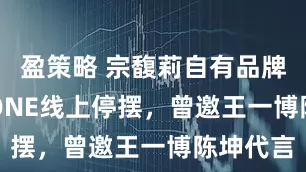 盈策略 宗馥莉自有品牌KELLYONE线上停摆，曾邀王一博陈坤代言