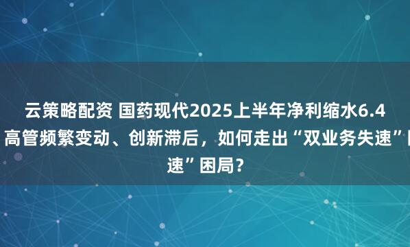 云策略配资 国药现代2025上半年净利缩水6.46%：高管频繁变动、创新滞后，如何走出“双业务失速”困局？