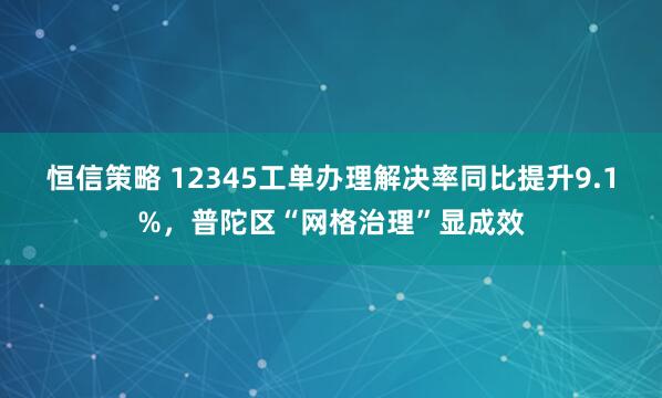 恒信策略 12345工单办理解决率同比提升9.1%，普陀区“网格治理”显成效