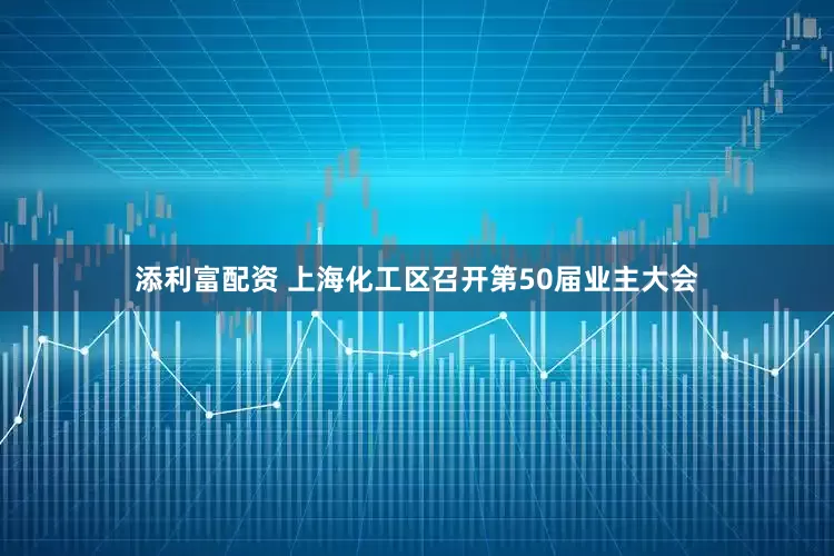添利富配资 上海化工区召开第50届业主大会