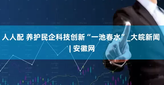 人人配 养护民企科技创新“一池春水”_大皖新闻 | 安徽网
