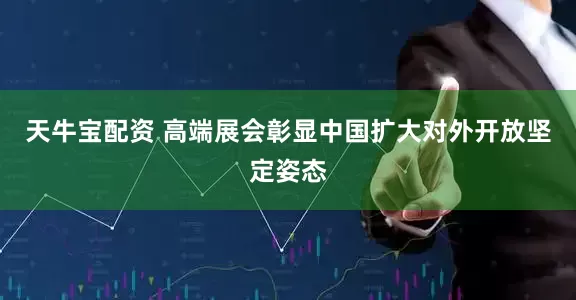 天牛宝配资 高端展会彰显中国扩大对外开放坚定姿态