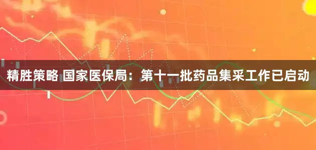 精胜策略 国家医保局：第十一批药品集采工作已启动