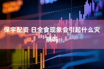 保宇配资 日全食现象会引起什么灾祸吗