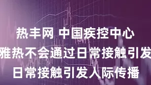 热丰网 中国疾控中心：基孔肯雅热不会通过日常接触引发人际传播