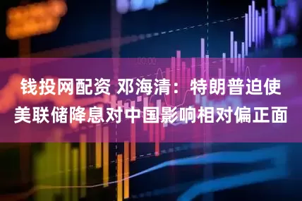 钱投网配资 邓海清:特朗普迫使美联储降息对中国影响相对偏正面