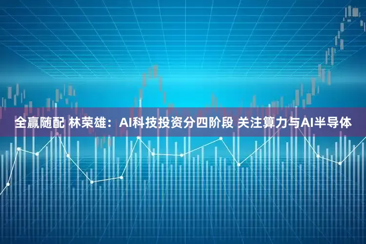 全赢随配 林荣雄：AI科技投资分四阶段 关注算力与AI半导体