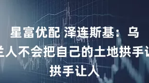 星富优配 泽连斯基：乌克兰人不会把自己的土地拱手让人