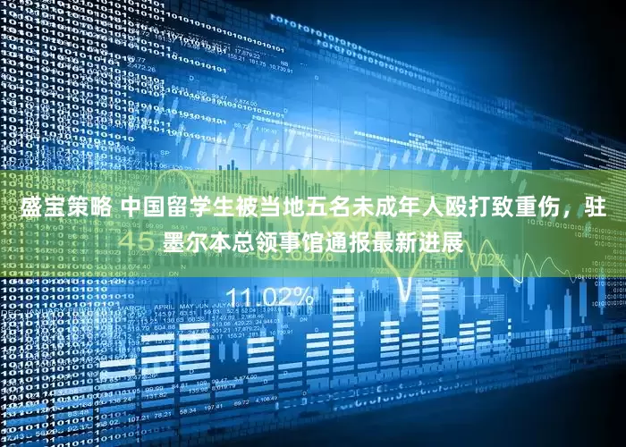 盛宝策略 中国留学生被当地五名未成年人殴打致重伤，驻墨尔本总领事馆通报最新进展