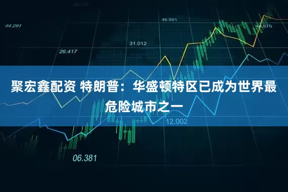 聚宏鑫配资 特朗普：华盛顿特区已成为世界最危险城市之一