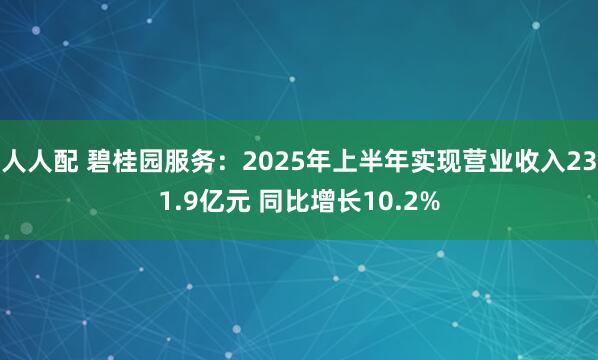 人人配 碧桂园服务：2025年上半年实现营业收入231.9亿元 同比增长10.2%