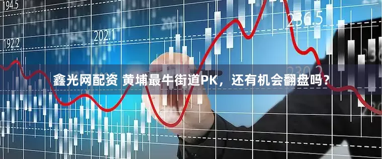 鑫光网配资 黄埔最牛街道PK，还有机会翻盘吗？