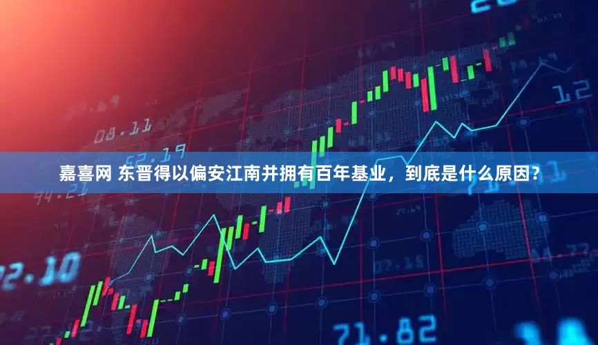 嘉喜网 东晋得以偏安江南并拥有百年基业，到底是什么原因？