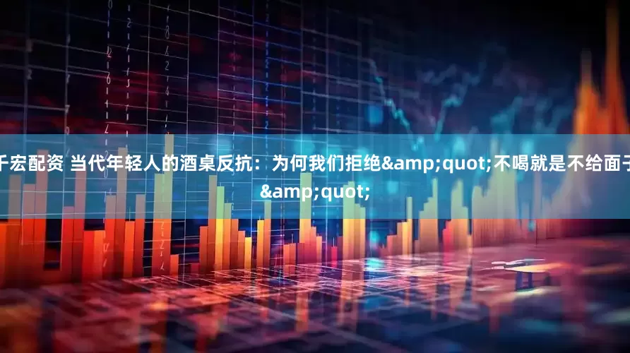 千宏配资 当代年轻人的酒桌反抗：为何我们拒绝&quot;不喝就是不给面子&quot;