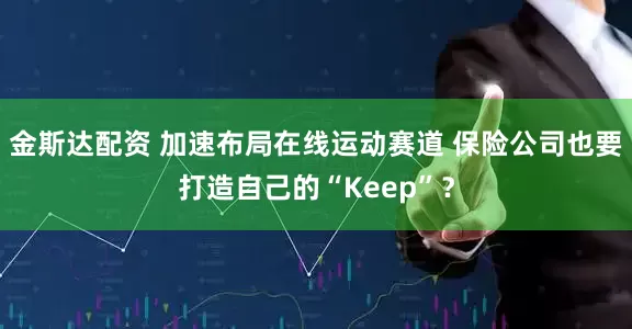 金斯达配资 加速布局在线运动赛道 保险公司也要打造自己的“Keep”？