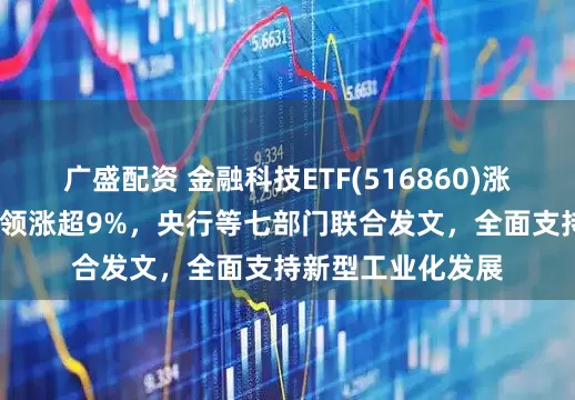 广盛配资 金融科技ETF(516860)涨近1%，东信和平领涨超9%，央行等七部门联合发文，全面支持新型工业化发展