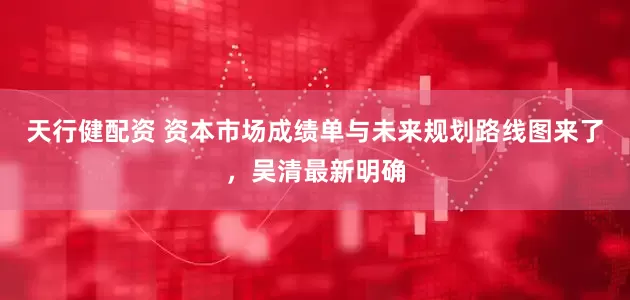 天行健配资 资本市场成绩单与未来规划路线图来了，吴清最新明确