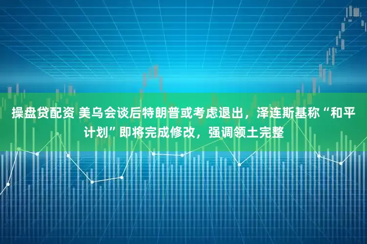 操盘贷配资 美乌会谈后特朗普或考虑退出,泽连斯基称“和平计划”即将完成修改,强调领土完整