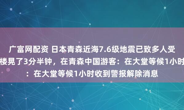 广富网配资 日本青森近海7.6级地震已致多人受伤,札幌游客称大楼晃了3分半钟,在青森中国游客:在大堂等候1小时收到警报解除消息