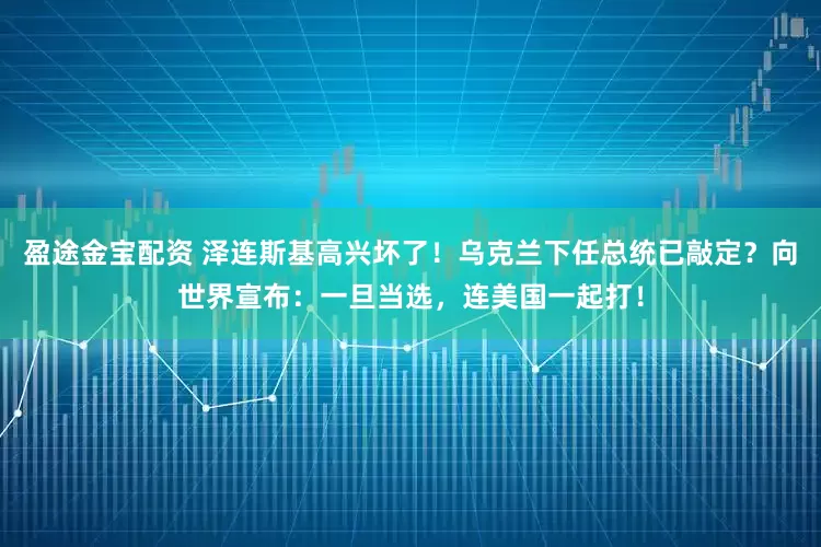 盈途金宝配资 泽连斯基高兴坏了!乌克兰下任总统已敲定?向世界宣布:一旦当选,连美国一起打!