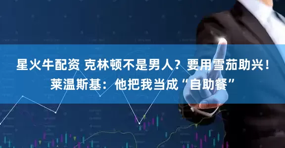 星火牛配资 克林顿不是男人?要用雪茄助兴!莱温斯基:他把我当成“自助餐”