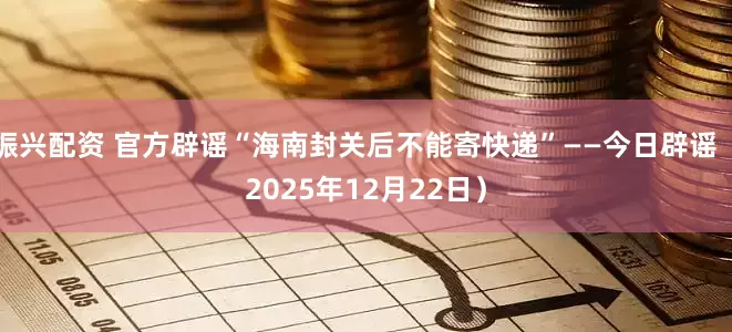 振兴配资 官方辟谣“海南封关后不能寄快递”——今日辟谣（2025年12月22日）