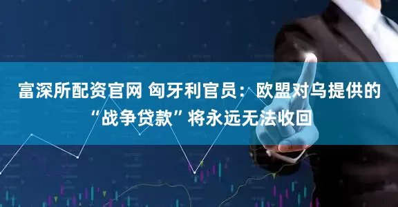 富深所配资官网 匈牙利官员：欧盟对乌提供的“战争贷款”将永远无法收回