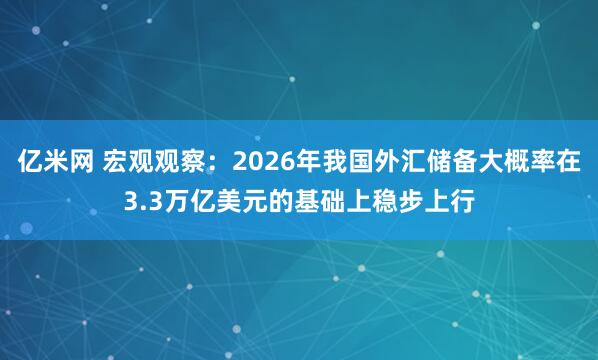 亿米网 宏观观察：2026年我国外汇储备大概率在3.3万亿美元的基础上稳步上行