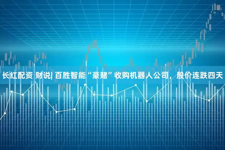 长红配资 财说| 百胜智能“豪赌”收购机器人公司，股价连跌四天