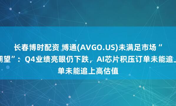 长春博时配资 博通(AVGO.US)未满足市场“严格高期望”：Q4业绩亮眼仍下跌，AI芯片积压订单未能追上高估值