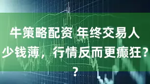 牛策略配资 年终交易人少钱薄，行情反而更癫狂？