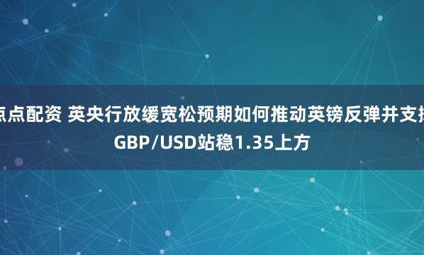 点点配资 英央行放缓宽松预期如何推动英镑反弹并支撑GBP/USD站稳1.35上方