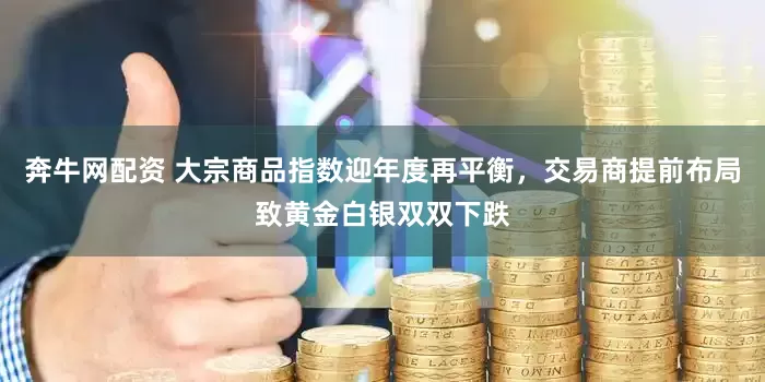 奔牛网配资 大宗商品指数迎年度再平衡，交易商提前布局致黄金白银双双下跌